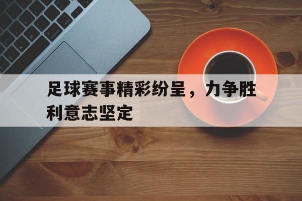随机足球赛事精彩纷呈，力争胜利意志坚定