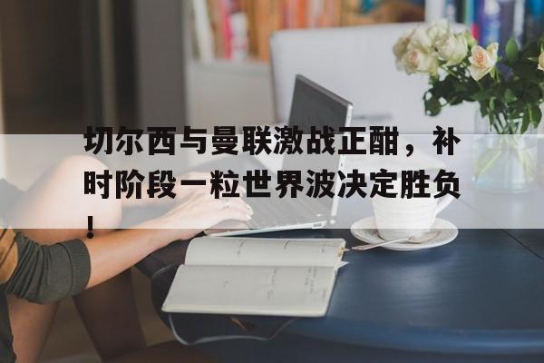 随机切尔西与曼联激战正酣，补时阶段一粒世界波决定胜负！二战德国战败赔了多少钱